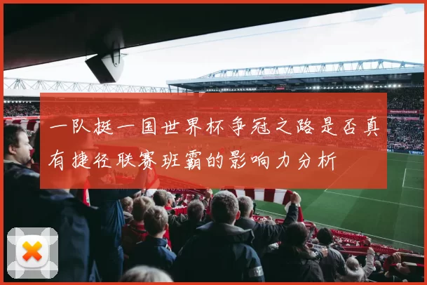 一队挺一国世界杯争冠之路是否真有捷径联赛班霸的影响力分析
