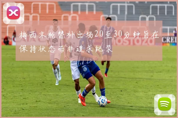 梅西末轮替补出场20至30分钟旨在保持状态而非追求纪录