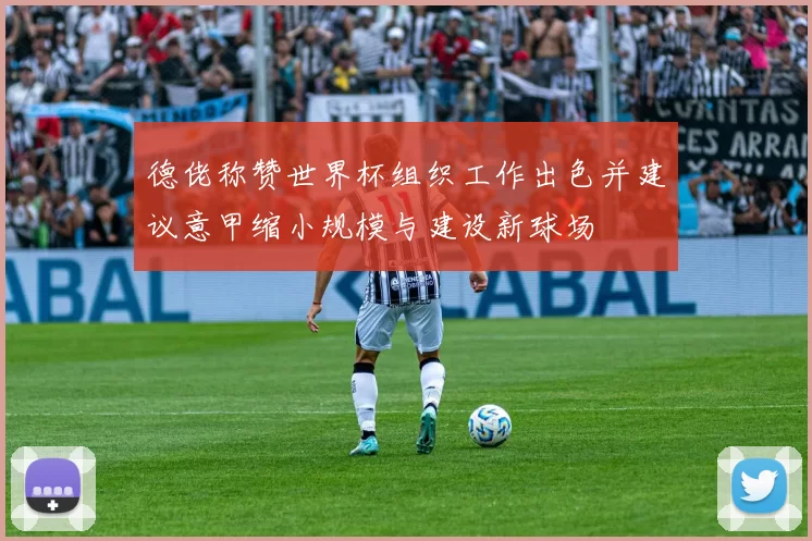 德佬称赞世界杯组织工作出色并建议意甲缩小规模与建设新球场