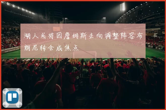 湖人或将因詹姆斯去向调整阵容布朗尼转会成焦点