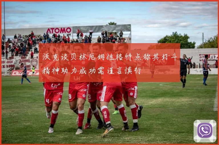 沃克谈贝林厄姆性格特点称其好斗精神助力成功需谨言慎行