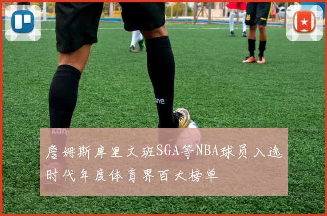 詹姆斯库里文班SGA等NBA球员入选时代年度体育界百大榜单