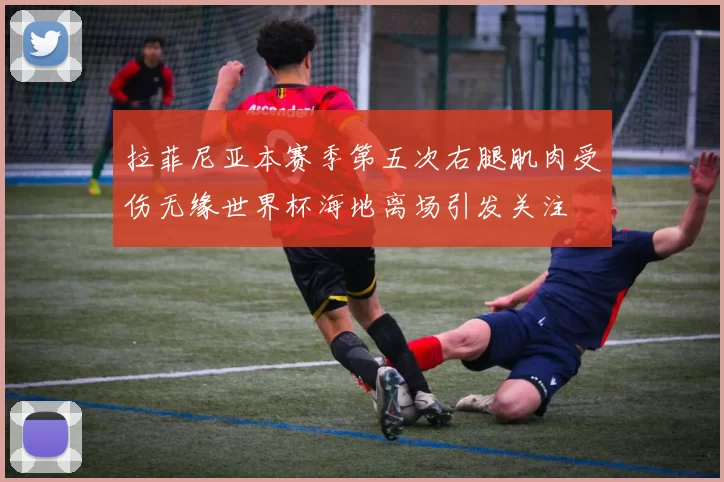 拉菲尼亚本赛季第五次右腿肌肉受伤无缘世界杯海地离场引发关注